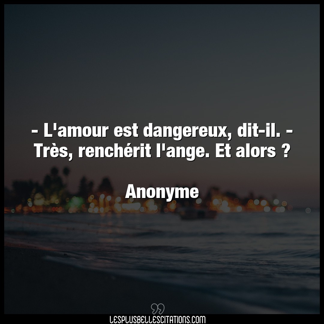 – L’amour est dangereux, dit-il. – Très, ren