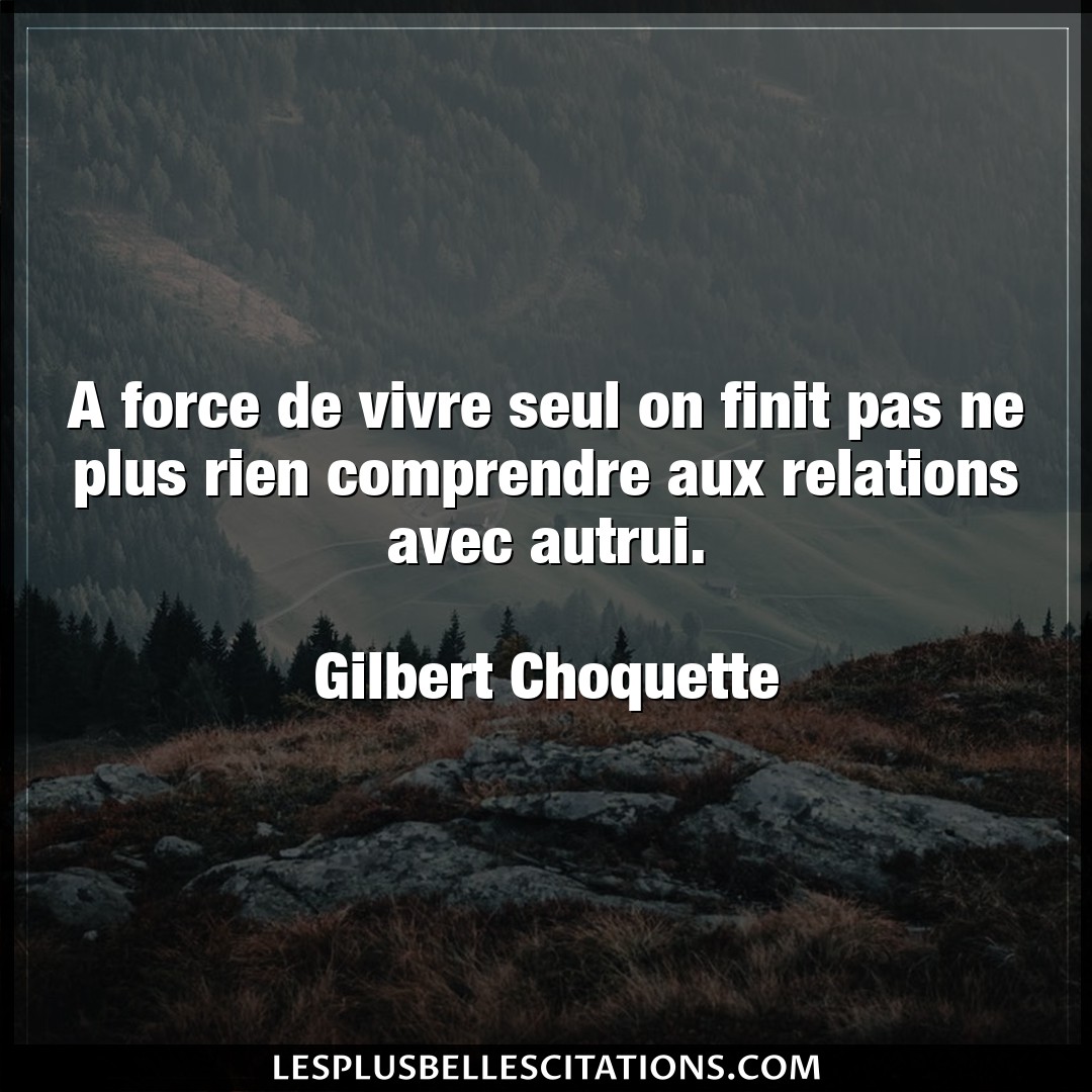 Citation Gilbert Choquette Autrui A Force De Vivre Seul On Finit Pas Ne Plus Ri