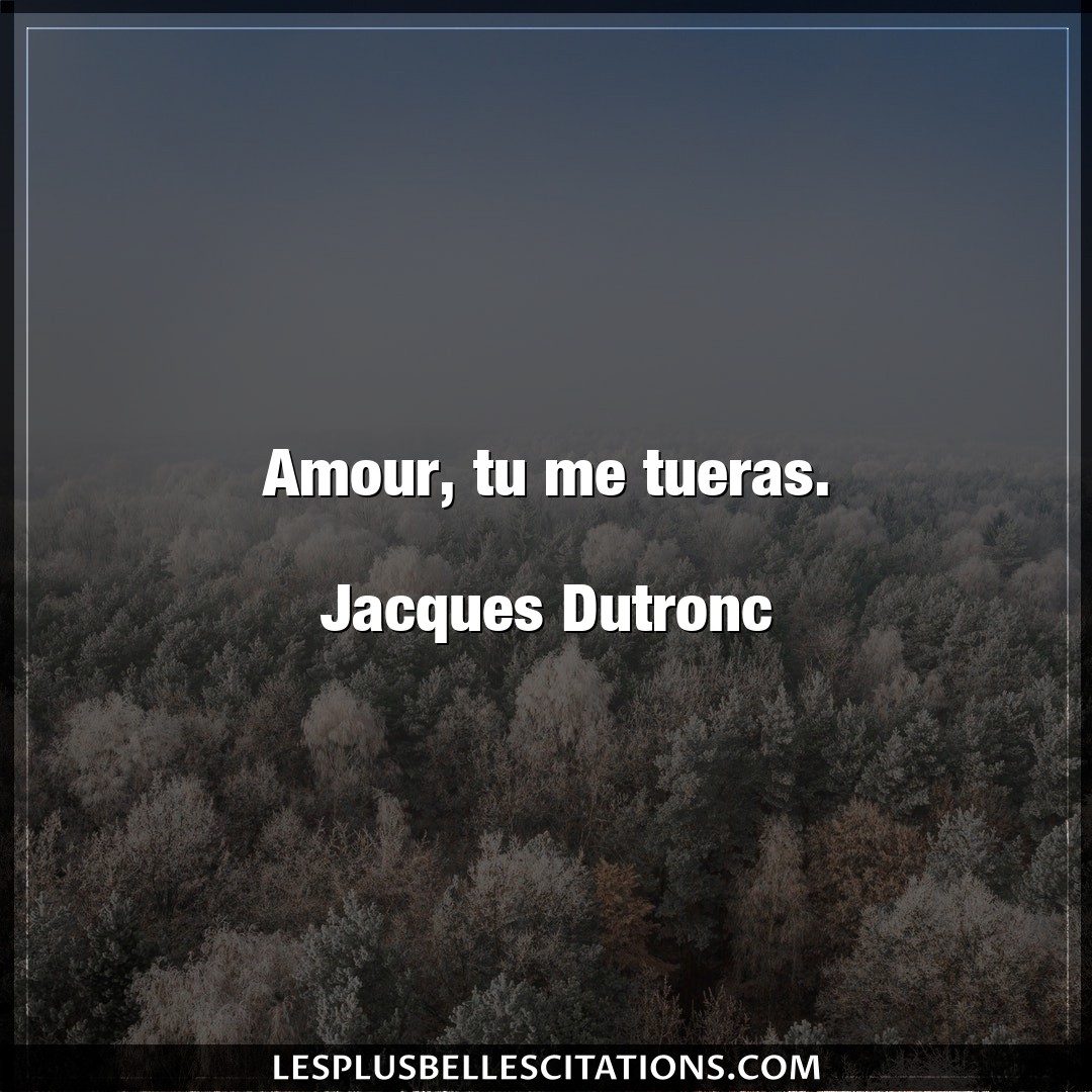 Amour, tu me tueras.

Jacques Dutronc