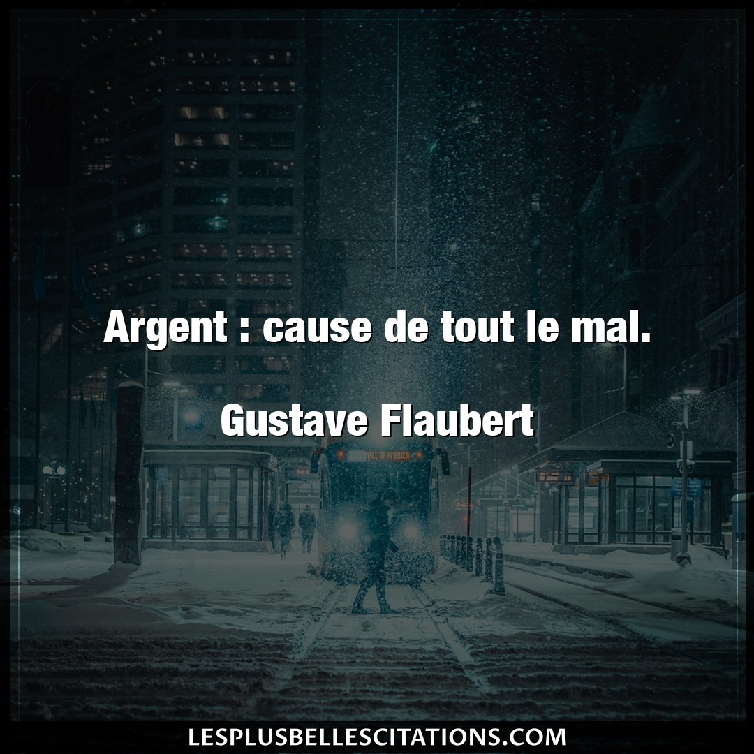 Argent : cause de tout le mal.

Gustave Fla