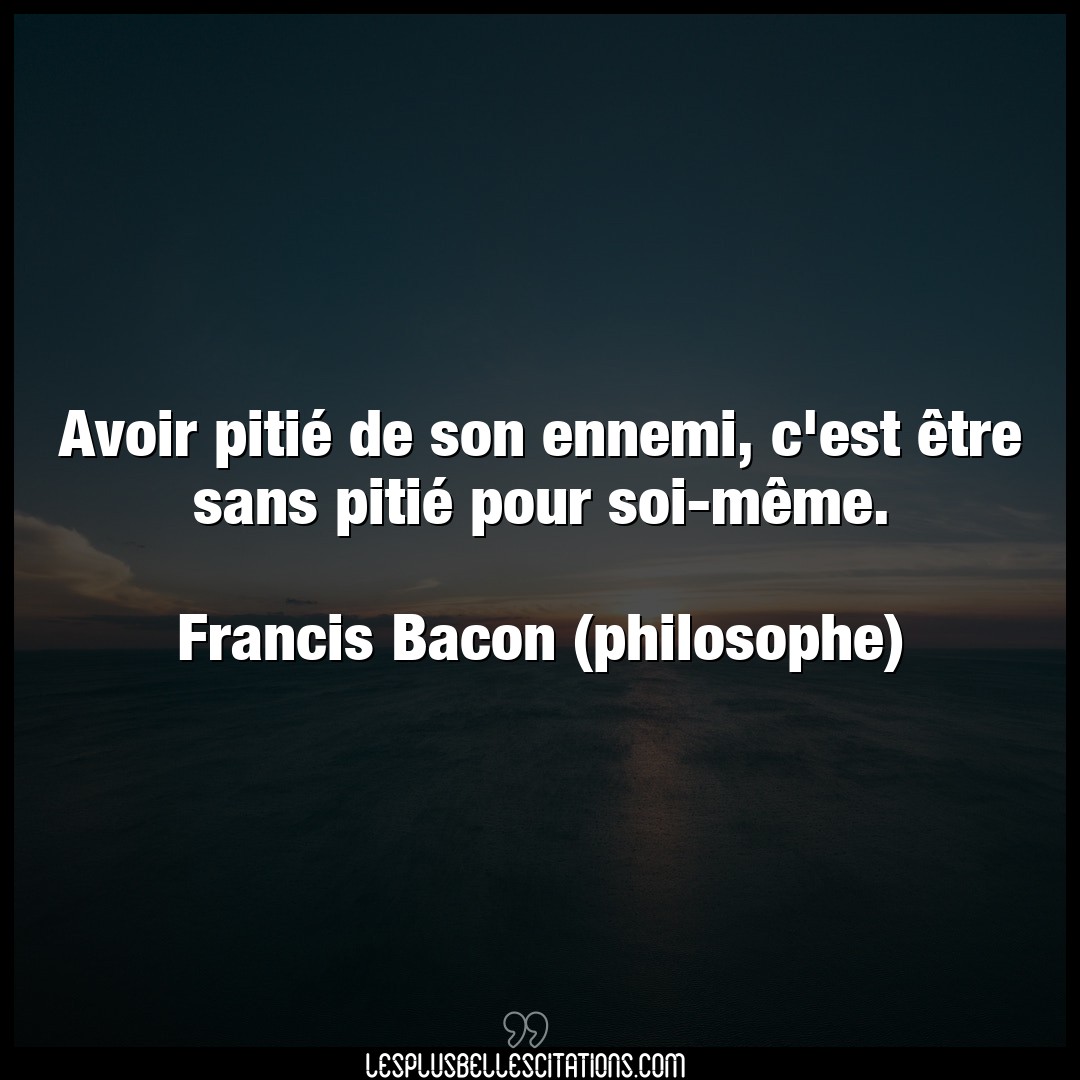 Citation Francis Bacon Philosophe Avoir Avoir Pitie De Son Ennemi C Est Etre Sans