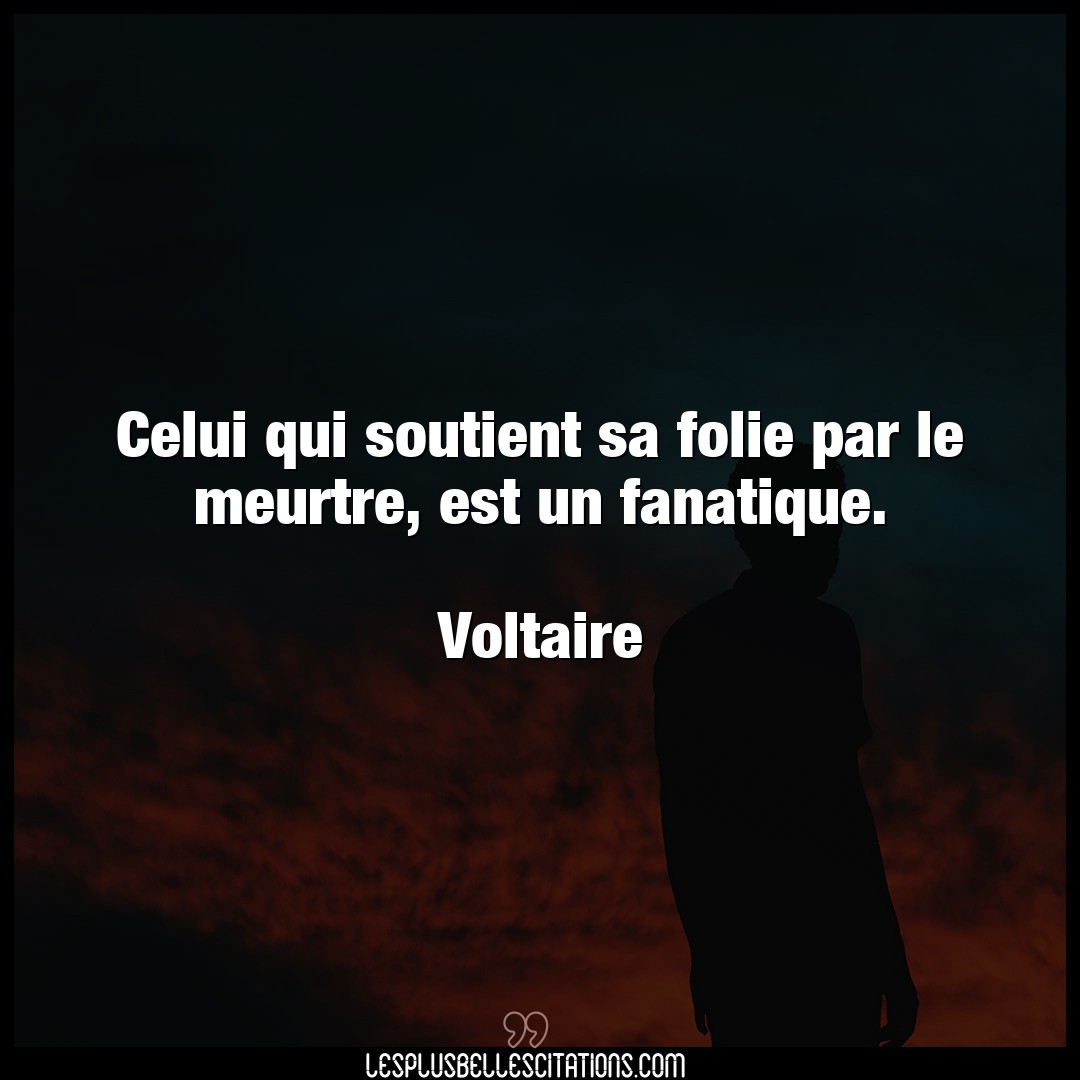 Citation Voltaire Fanatique Celui Qui Soutient Sa Folie Par Le Meurtre E