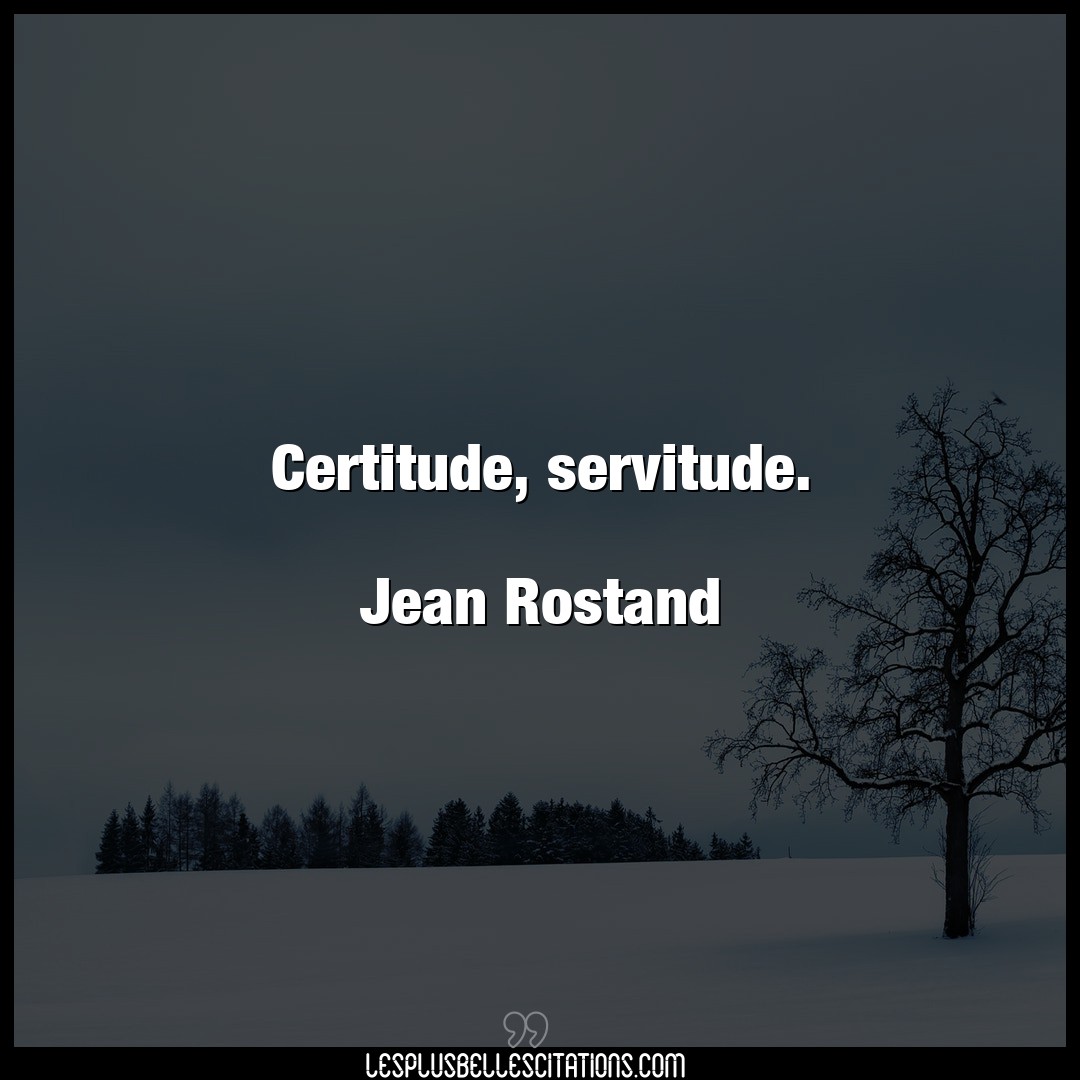 Certitude, servitude.

Jean Rostand
