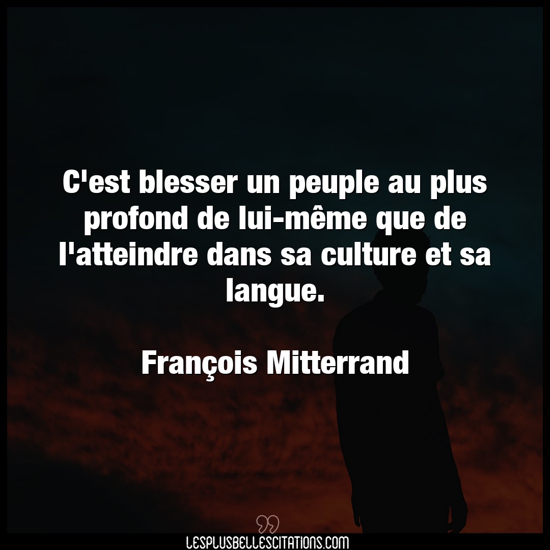 Citation Francois Mitterrand Blesser C Est Blesser Un Peuple Au Plus Profond De Lu