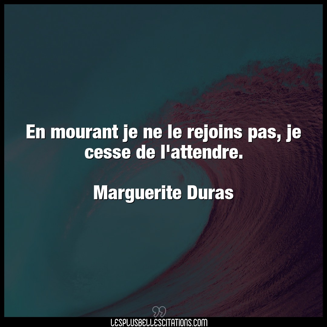 Citation Marguerite Duras Attendre En Mourant Je Ne Le Rejoins Pas Je Cesse De