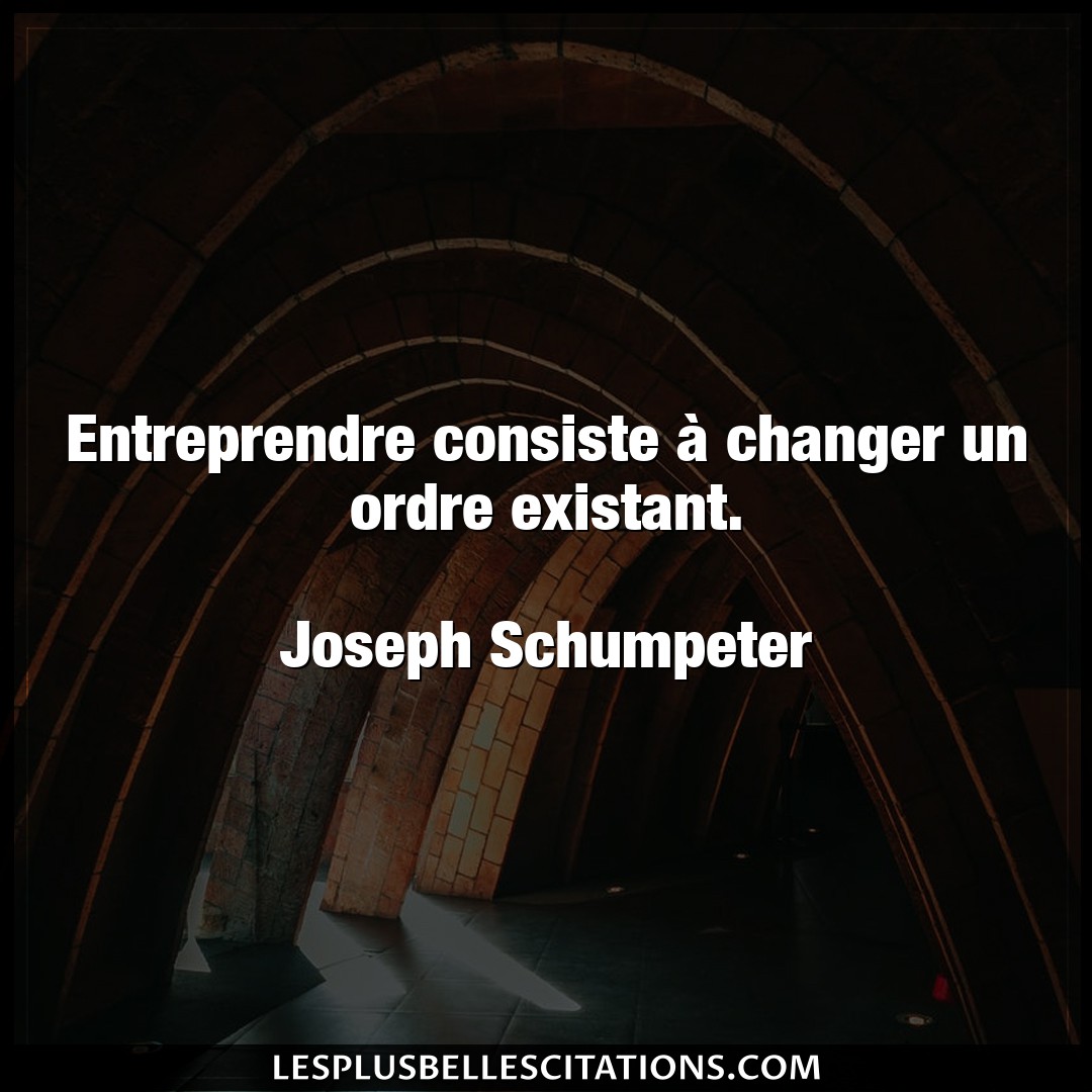 Citation Joseph Schumpeter Changer Entreprendre Consiste A Changer Un Ordre Exi