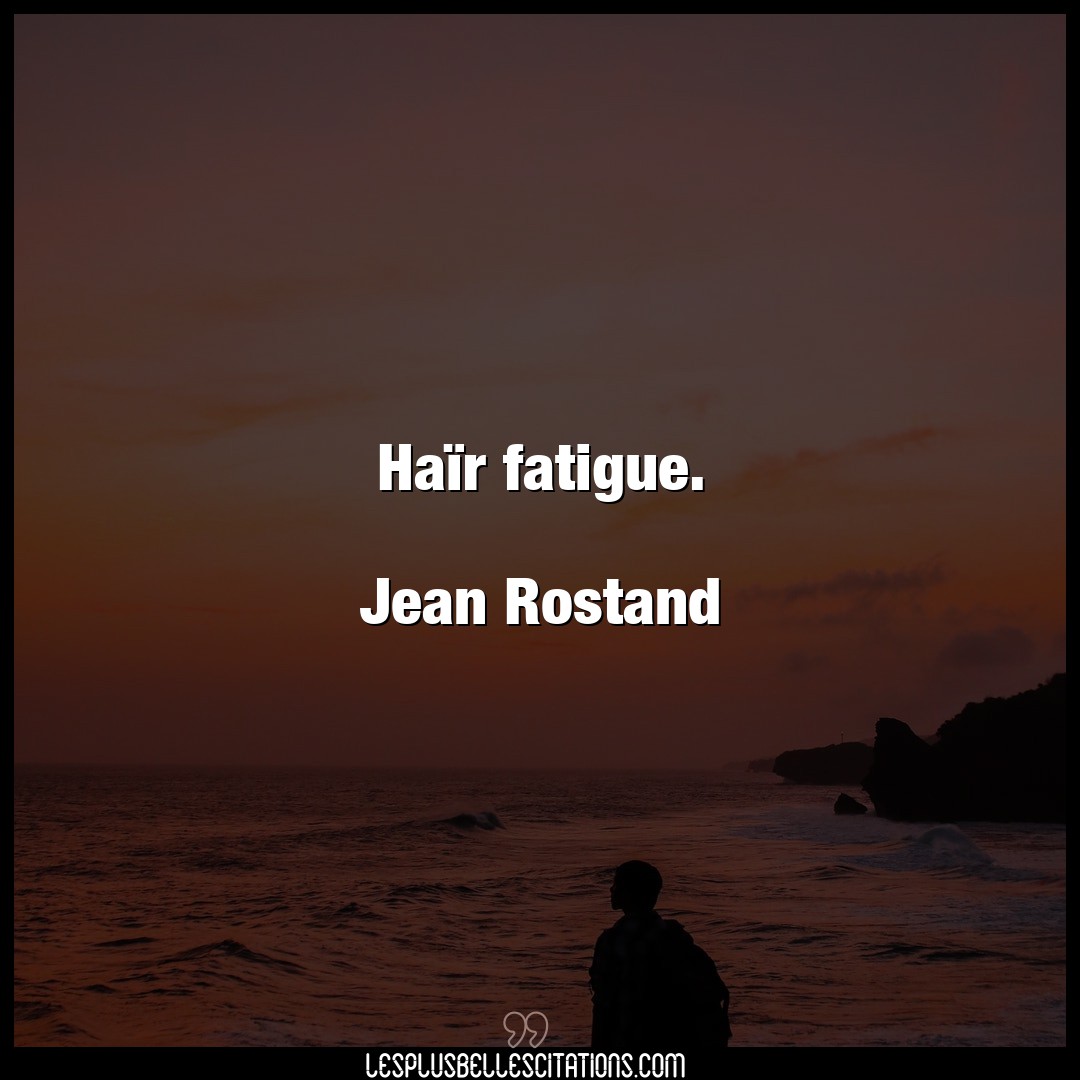 Haïr fatigue.

Jean Rostand