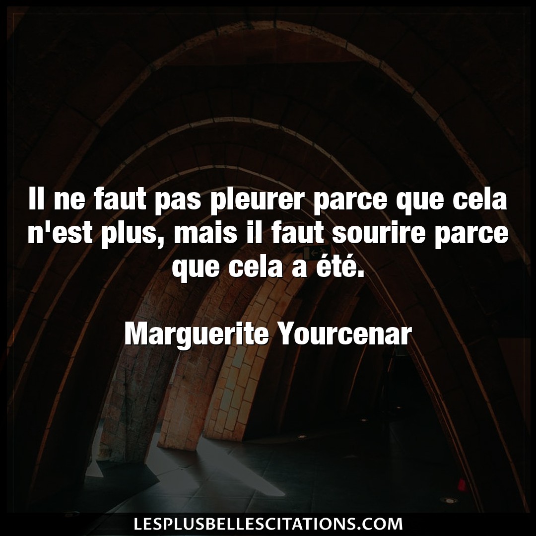Citation Marguerite Yourcenar Parce Il Ne Faut Pas Pleurer Parce Que Cela N Est P