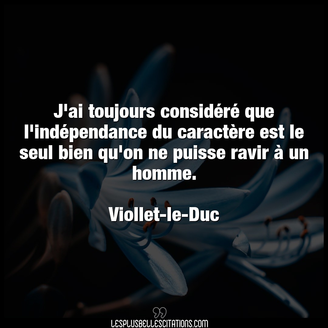 Citation Viollet Le Duc Bien J Ai Toujours Considere Que L Independance