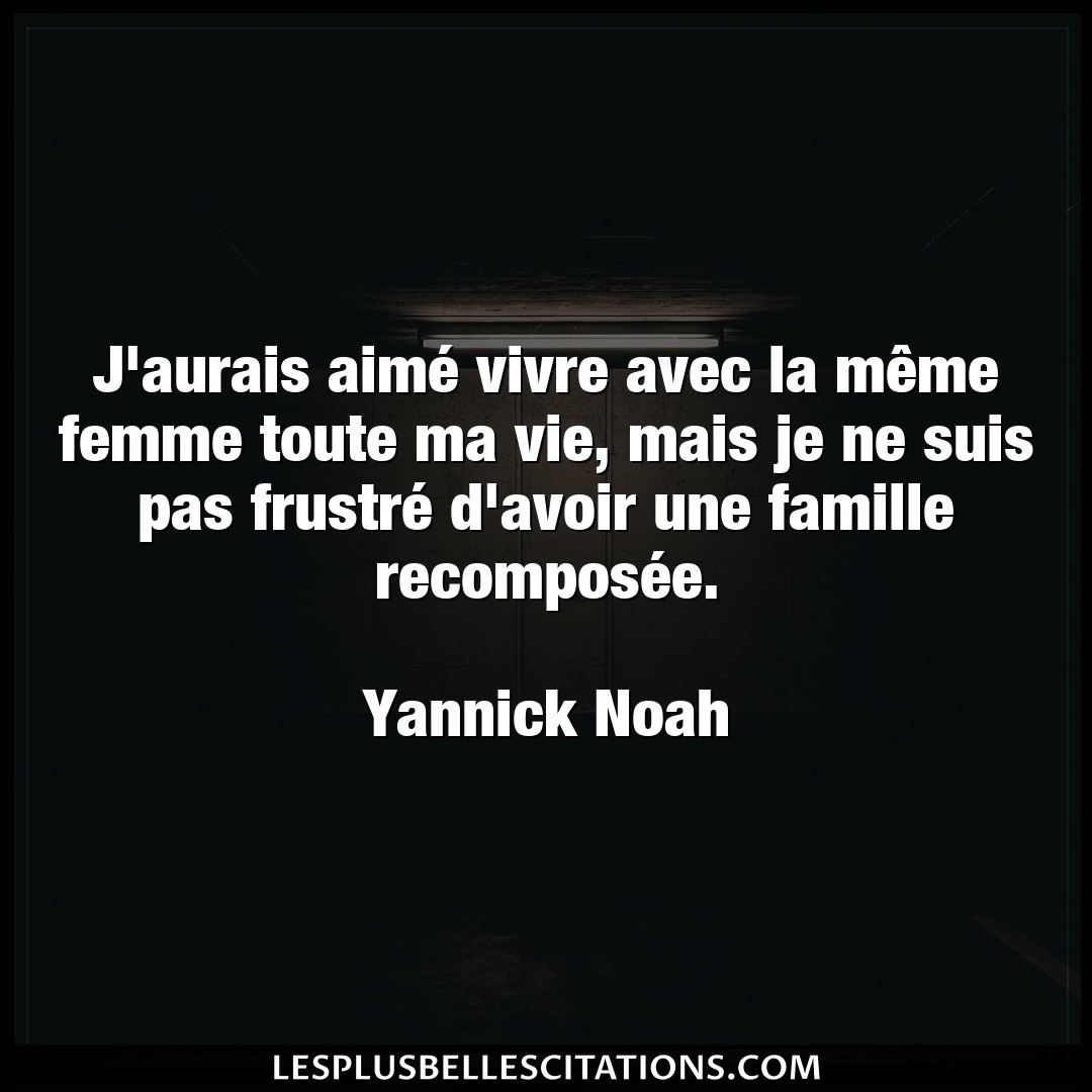 Citation Yannick Noah Avoir J Aurais Aime Vivre Avec La Meme Femme Tout