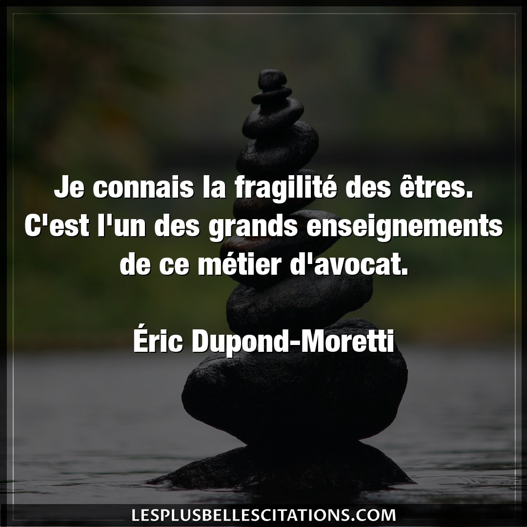 Citation Eric Dupond Moretti Avocat Je Connais La Fragilite Des Etres C Est L