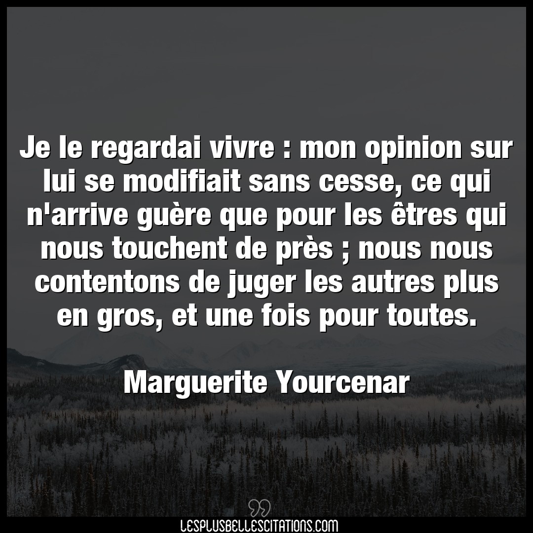 Citation Marguerite Yourcenar Cesse Je Le Regardai Vivre Mon Opinion Sur Lui Se