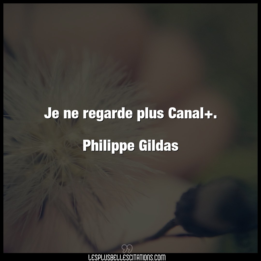 Je ne regarde plus Canal+.

Philippe Gildas