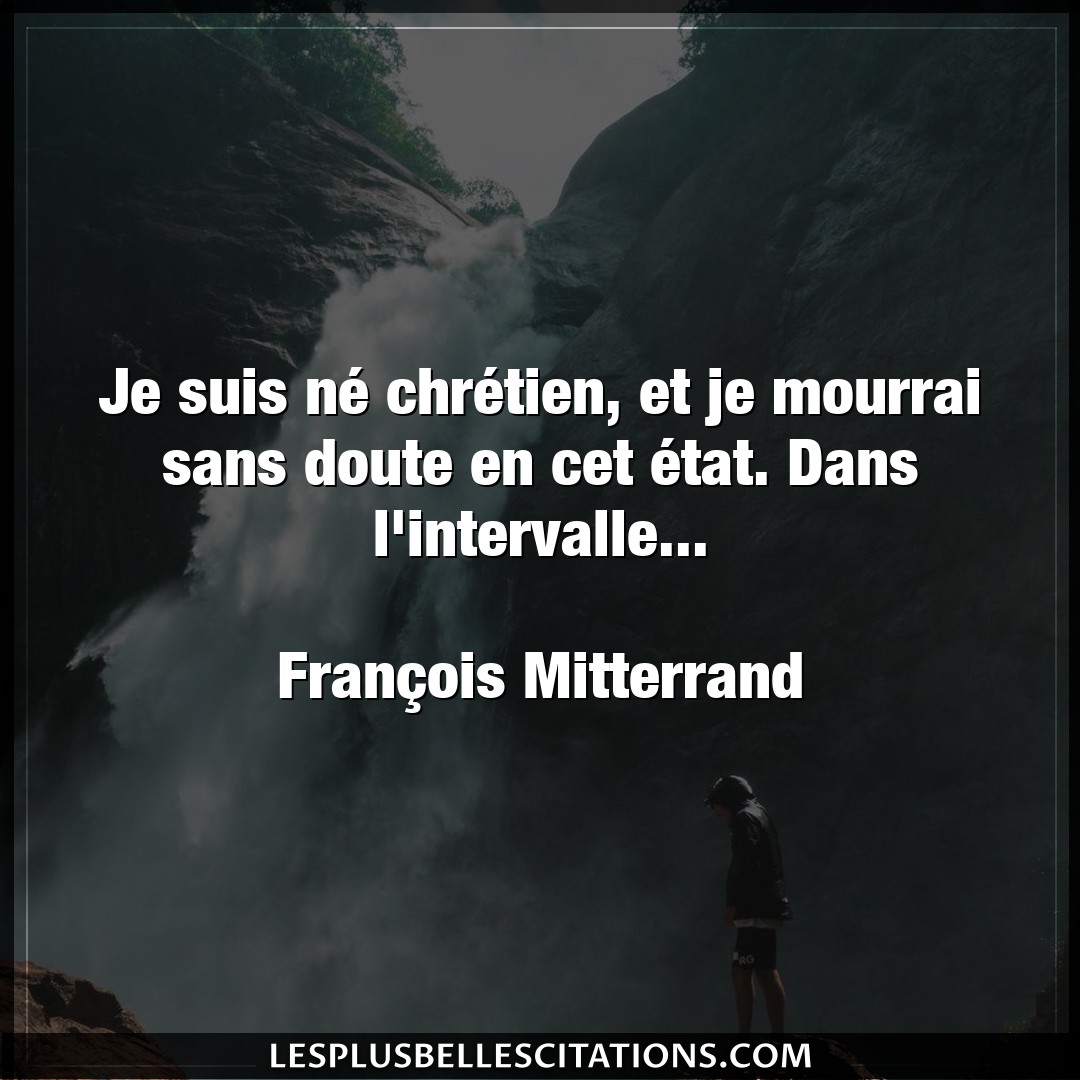 Citation Francois Mitterrand Chretien Je Suis Ne Chretien Et Je Mourrai Sans Dou