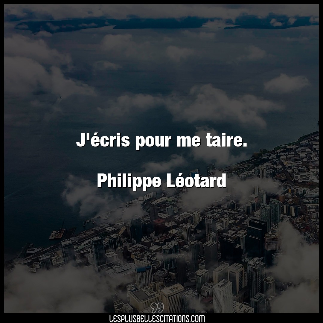 J’écris pour me taire.

Philippe Léotard