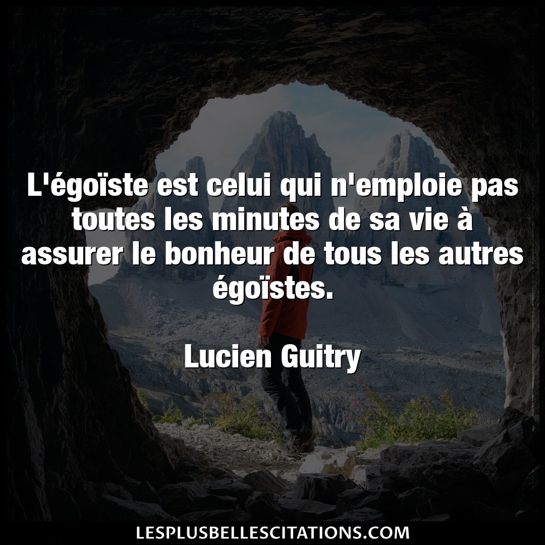 Citation Lucien Guitry Bonheur L Egoiste Est Celui Qui N Emploie Pas Toute