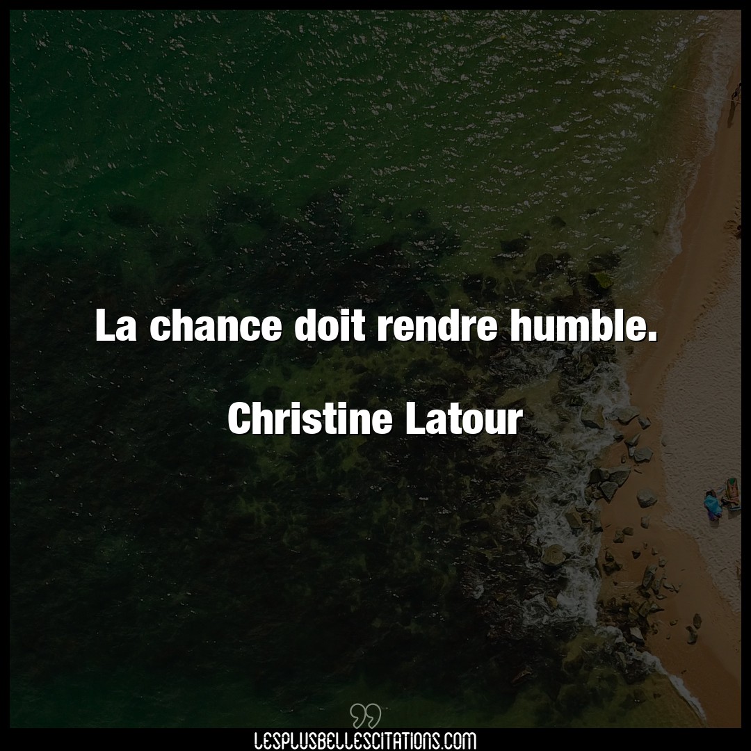La chance doit rendre humble.

Christine La