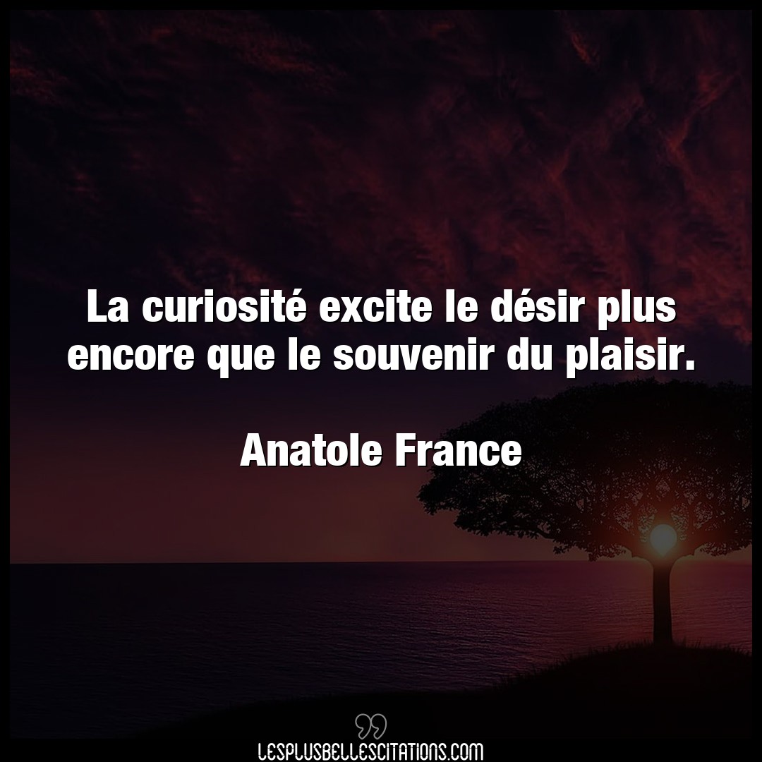 Citation Anatole France Desir La Curiosite Excite Le Desir Plus Encore Qu