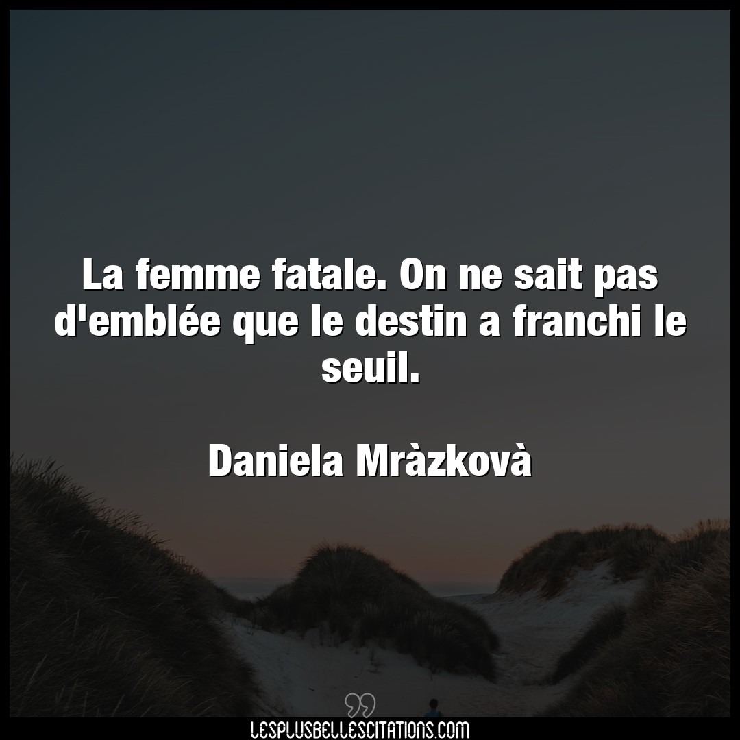 Citation Daniela Mrazkova Destin La Femme Fatale On Ne Sait Pas D Emblee Que