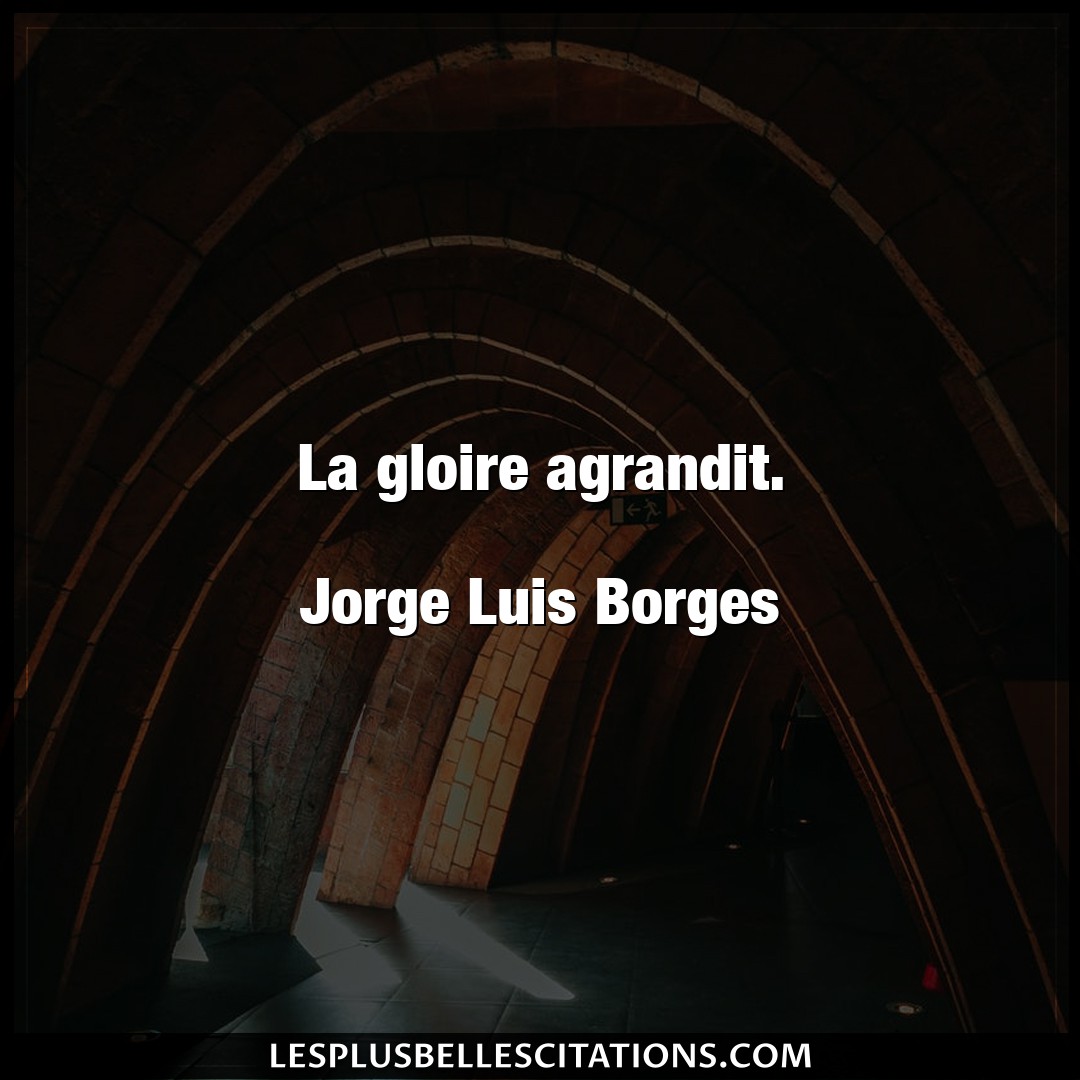 La gloire agrandit.

Jorge Luis Borges