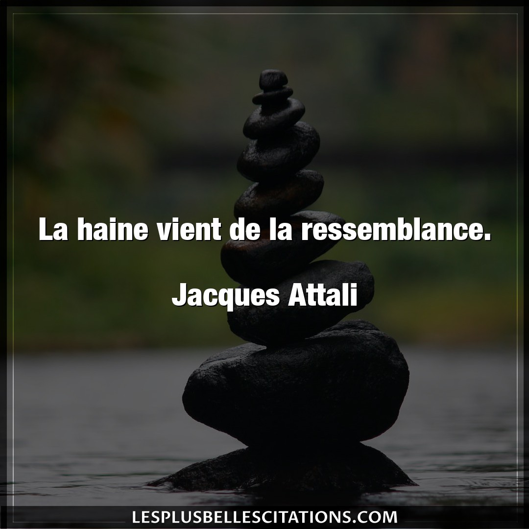 Citation Jacques Attali Haine La Haine Vient De La Ressemblance Jacques