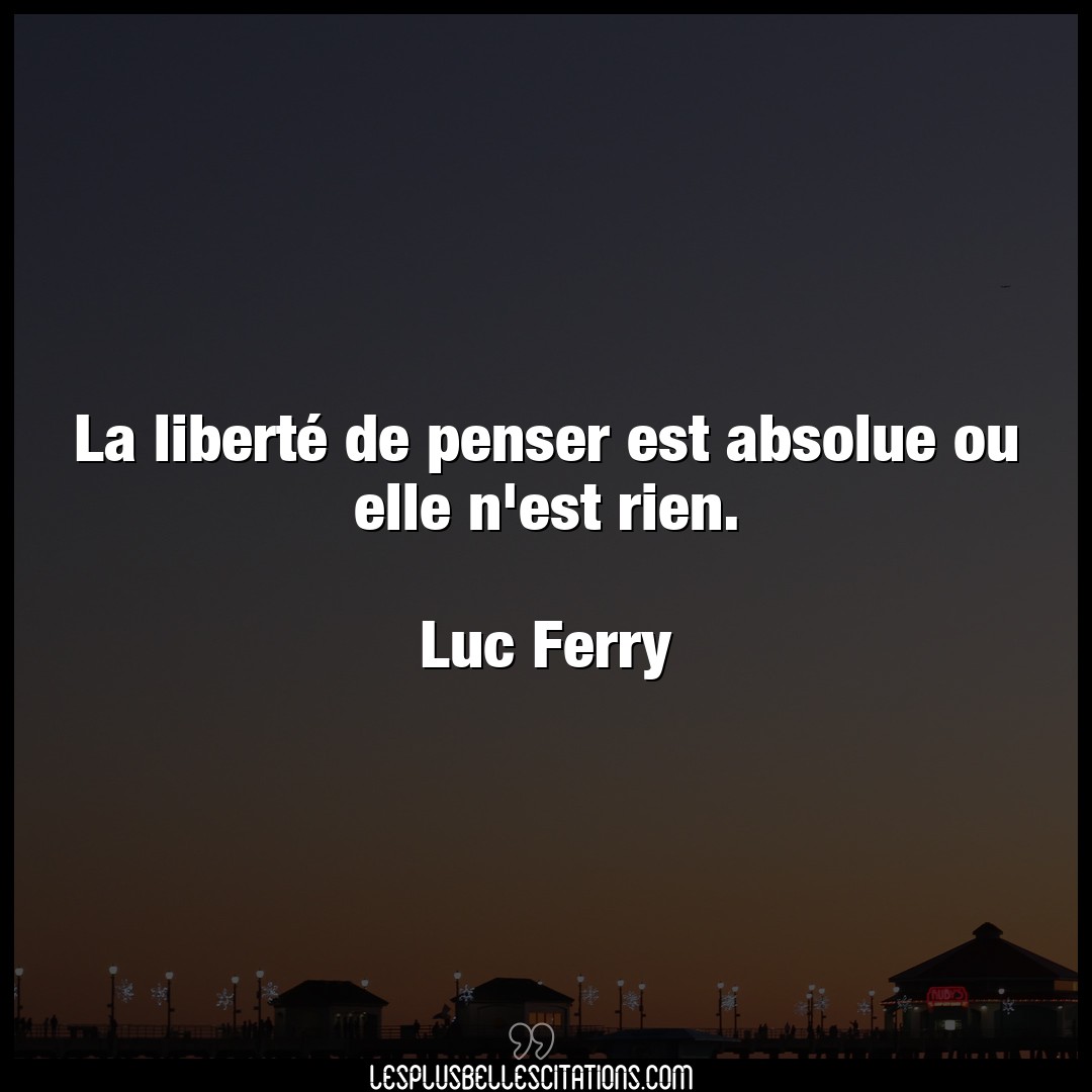 Citation Luc Ferry Elle La Liberte De Penser Est Absolue Ou Elle N E