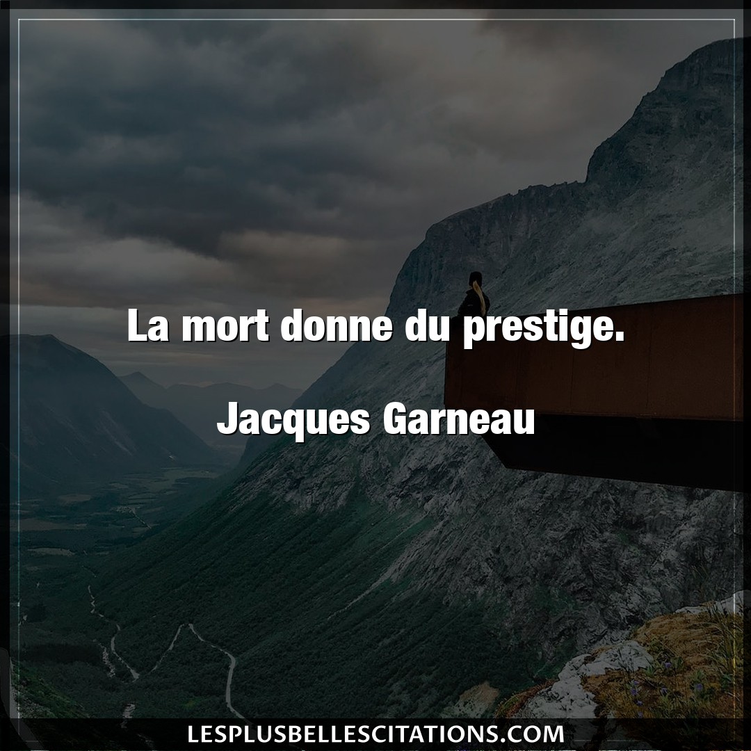 La mort donne du prestige.

Jacques Garneau