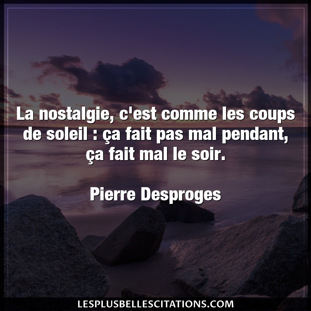 Citation Pierre Desproges Fait La Nostalgie C Est Comme Les Coups De Soleil