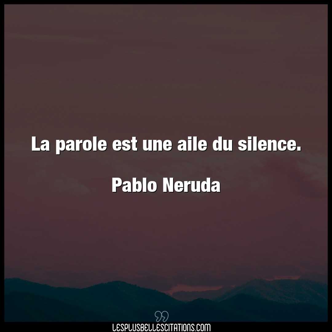 La parole est une aile du silence.

Pablo N
