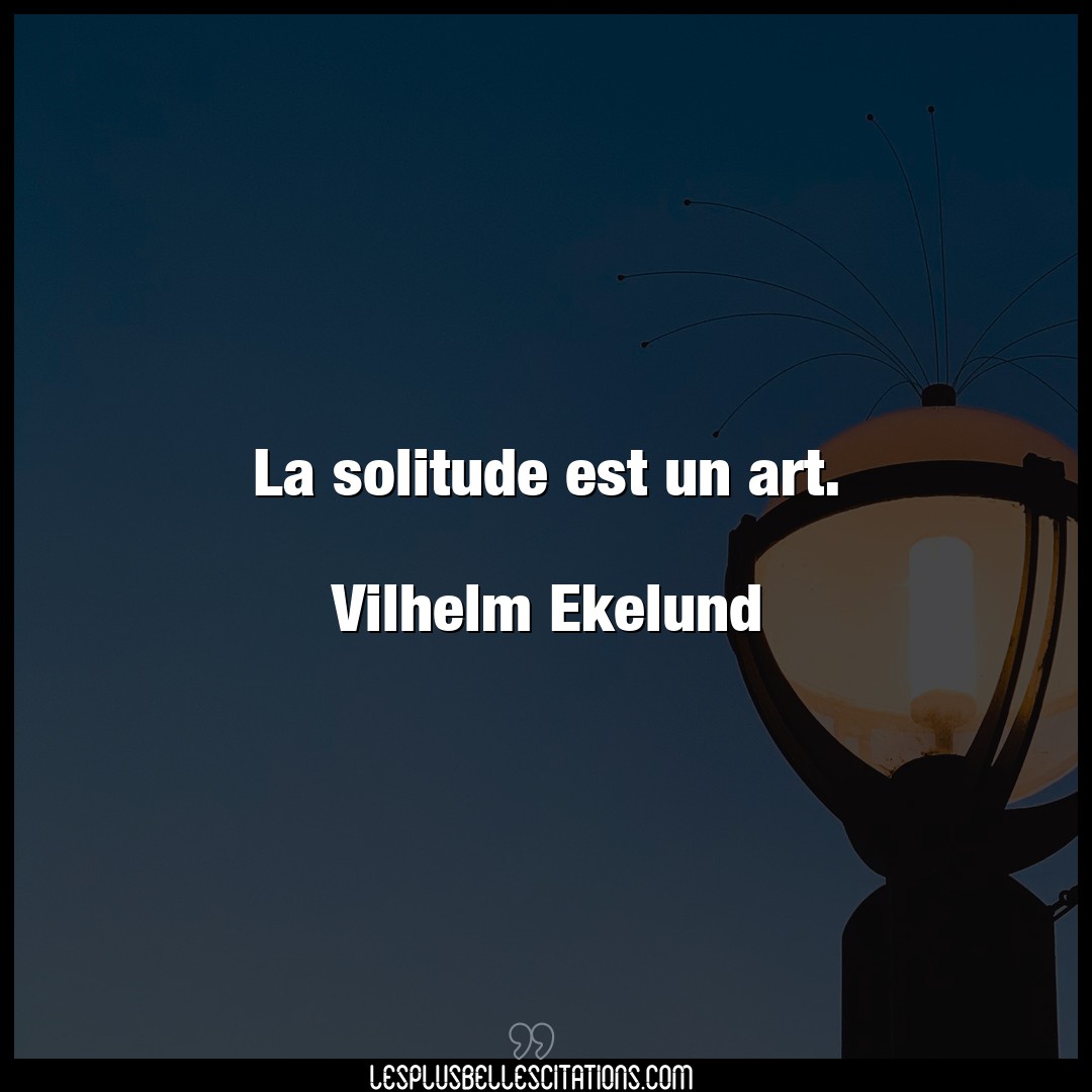 La solitude est un art.

Vilhelm Ekelund