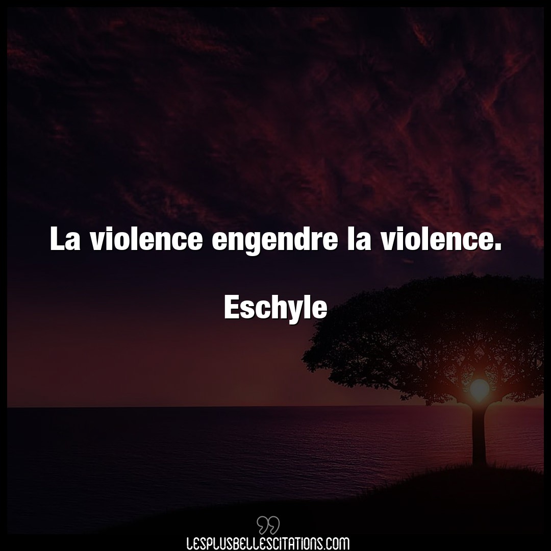 La violence engendre la violence.

Eschyle