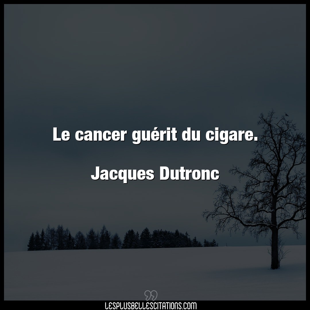 Le cancer guérit du cigare.

Jacques Dutro