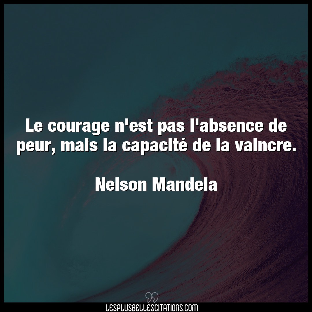 Le courage n’est pas l’absence de peur, mais