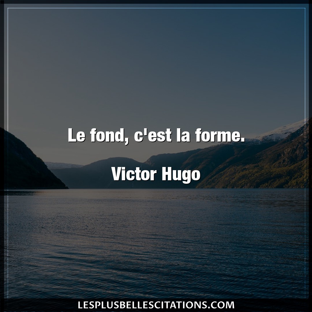 Le fond, c’est la forme.

Victor Hugo