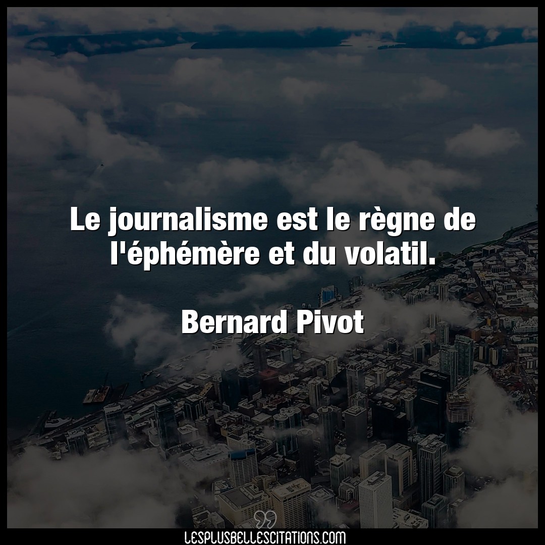 Citation Bernard Pivot Journalisme Le Journalisme Est Le Regne De L Ephemere