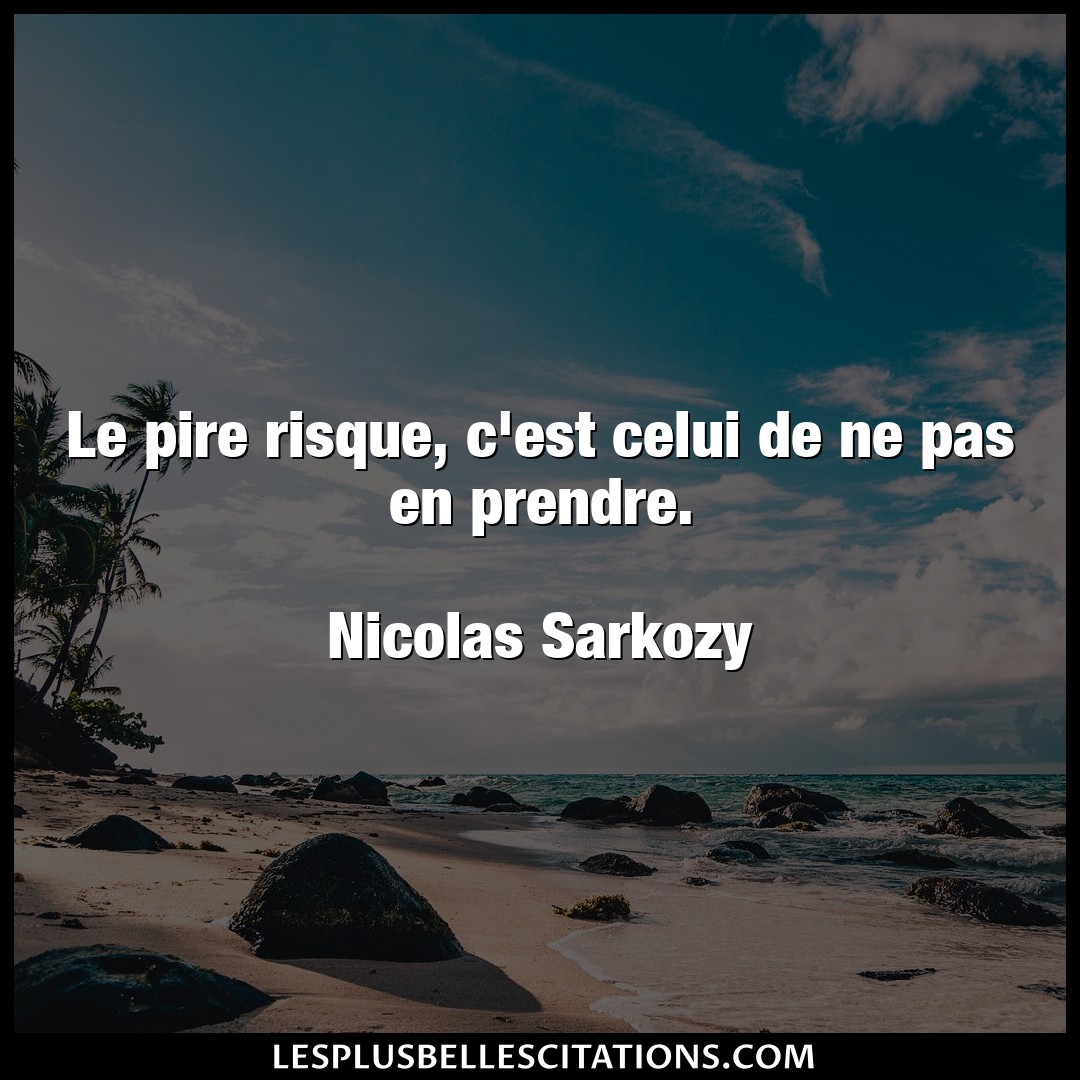 Citation Nicolas Sarkozy Pire Le Pire Risque C Est Celui De Ne Pas En Pren