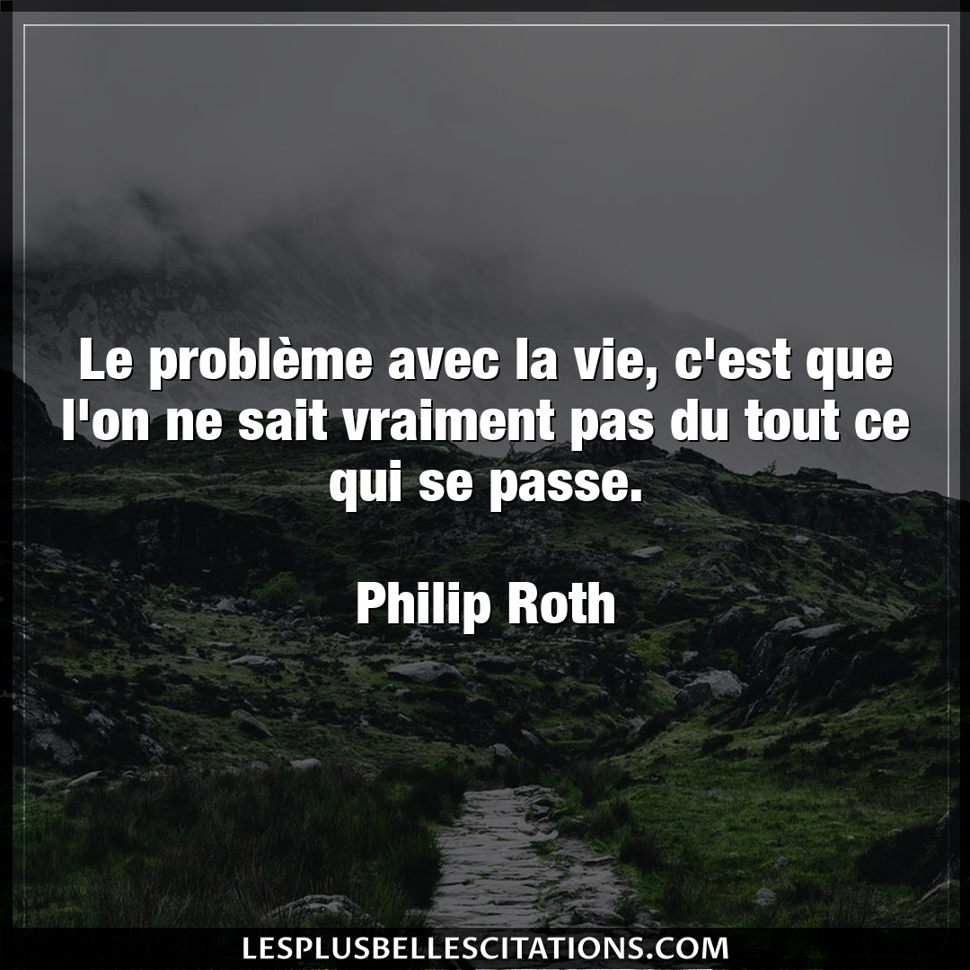 Citation Philip Roth Probleme Le Probleme Avec La Vie C Est Que L On Ne S