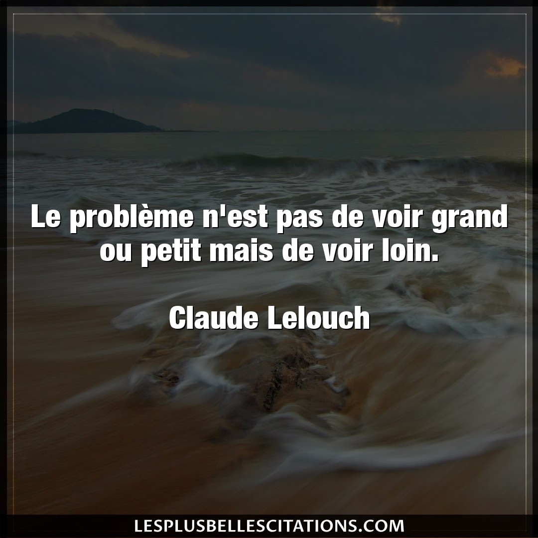 Citation Claude Lelouch Loin Le Probleme N Est Pas De Voir Grand Ou Petit