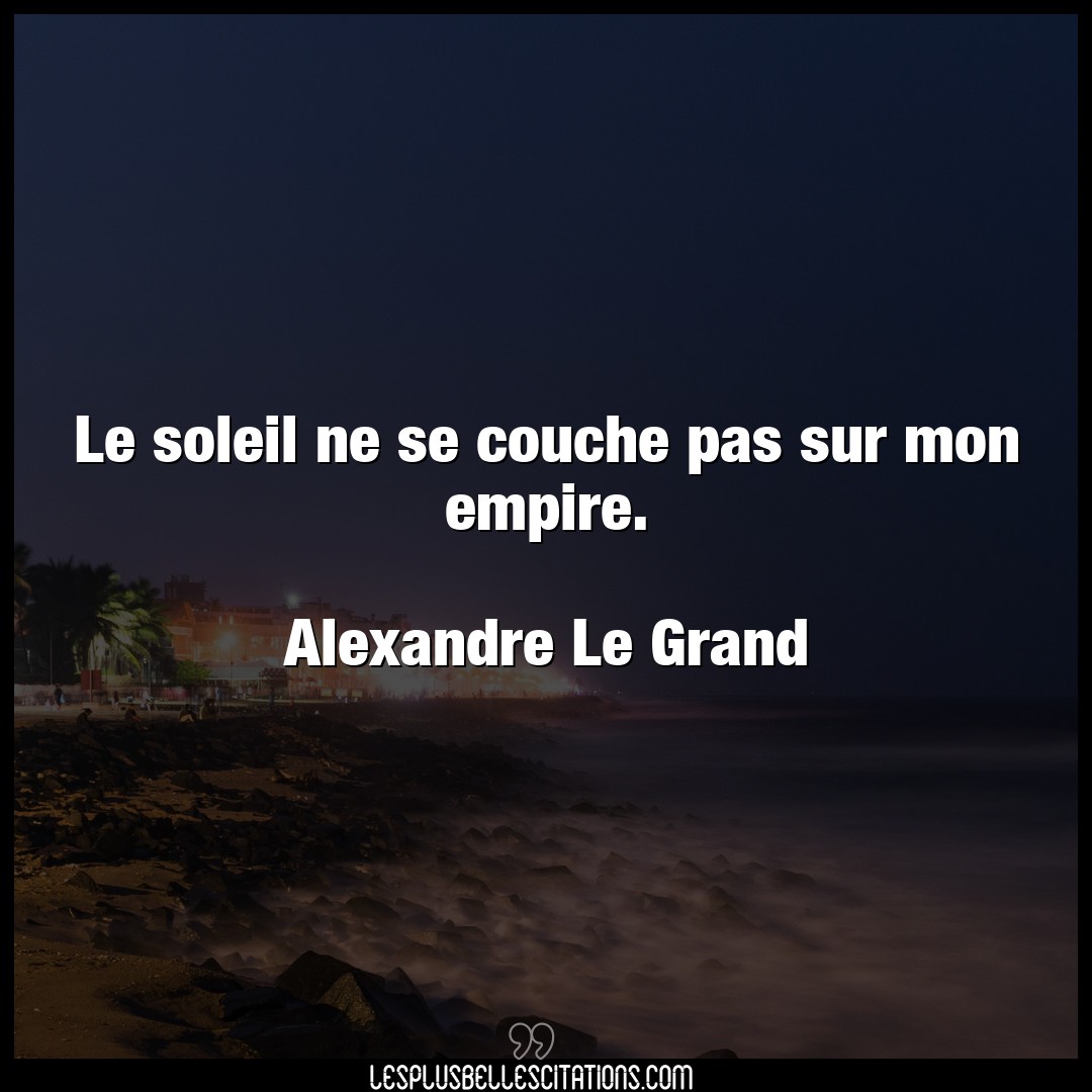 Citation Alexandre Le Grand Soleil Le Soleil Ne Se Couche Pas Sur Mon Empire
