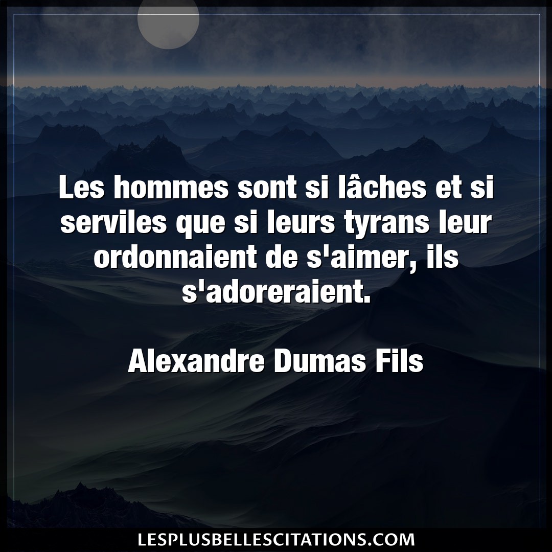 Citation Alexandre Dumas Fils Aimer Les Hommes Sont Si Laches Et Si Serviles Que