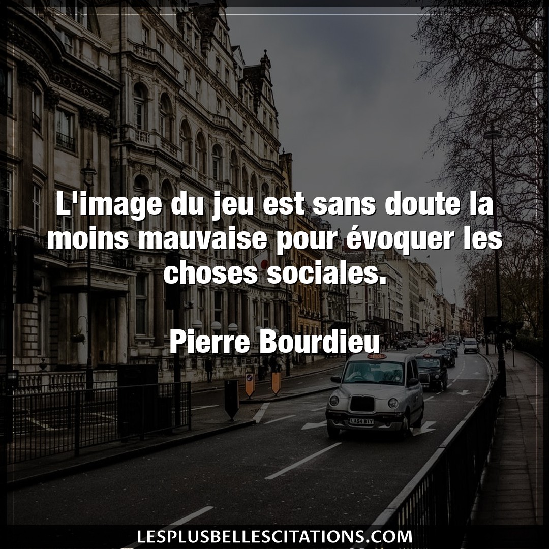 Citation Pierre Bourdieu Choses L Image Du Jeu Est Sans Doute La Moins Mauvai