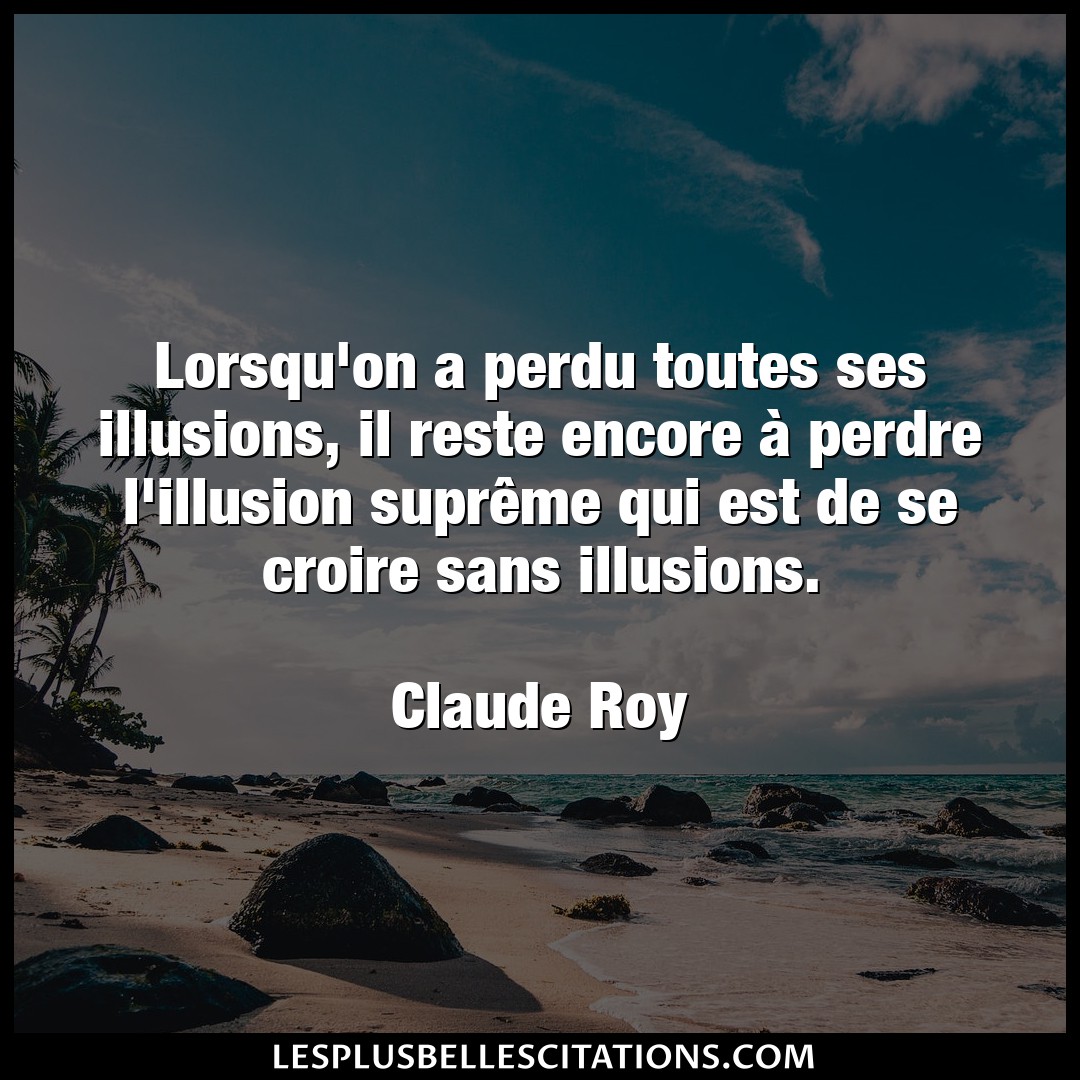 Citation Claude Roy Croire Lorsqu On A Perdu Toutes Ses Illusions Il Re