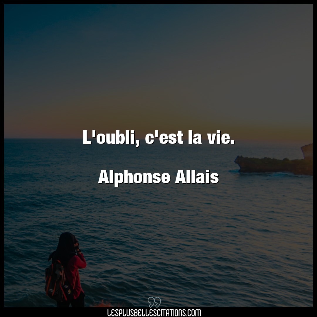 L’oubli, c’est la vie.

Alphonse Allais
