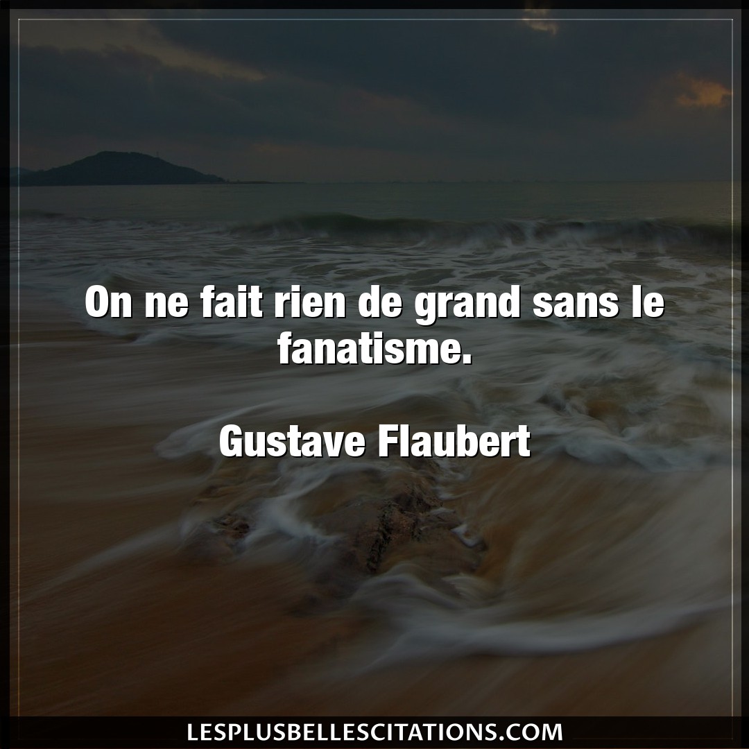 Citation Gustave Flaubert Fait On Ne Fait Rien De Grand Sans Le Fanatisme