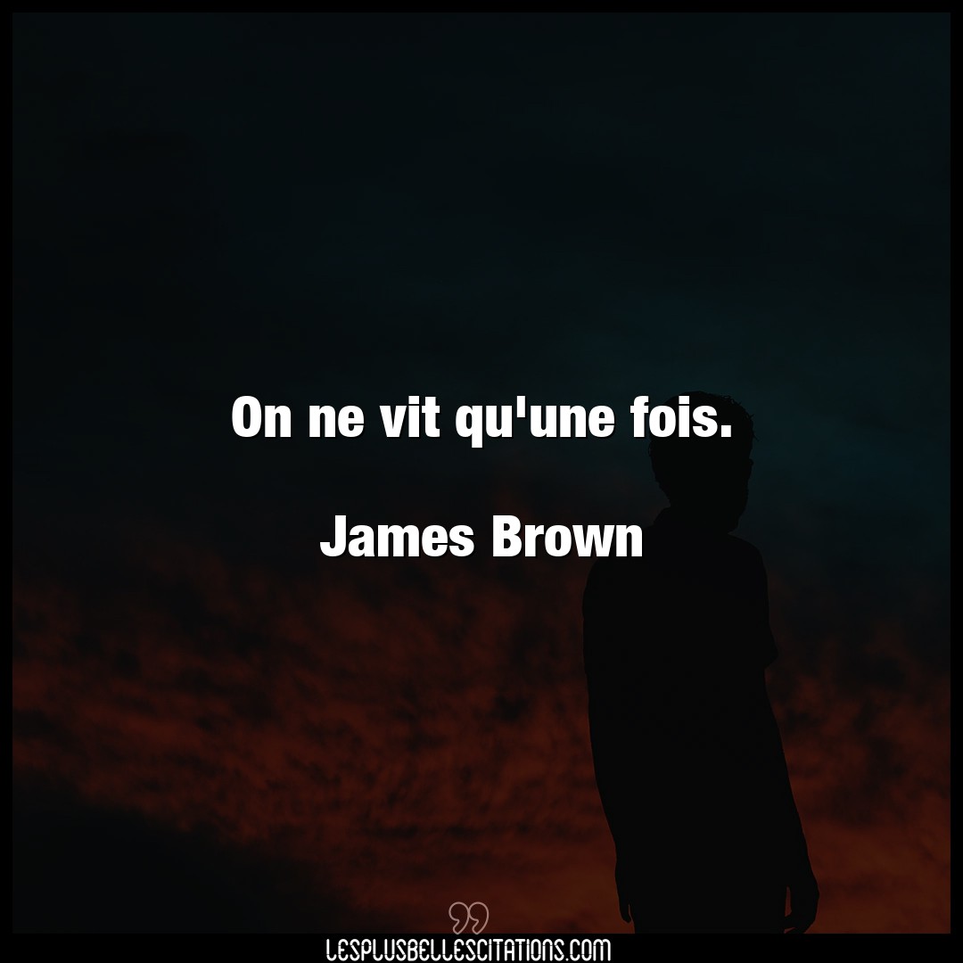 On ne vit qu’une fois.

James Brown