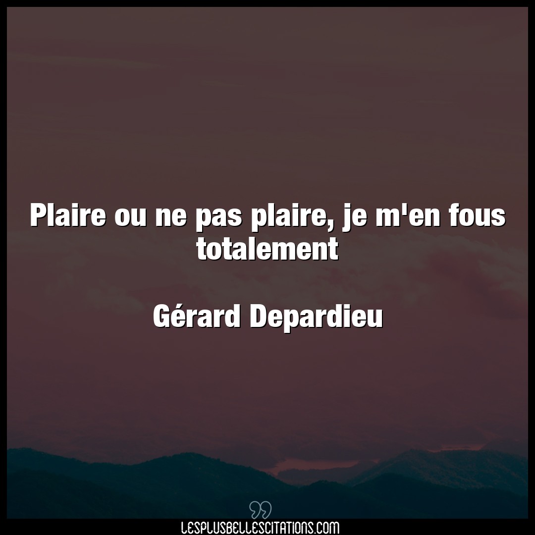 Citation Gerard Depardieu Fous Plaire Ou Ne Pas Plaire Je M En Fous Totalem