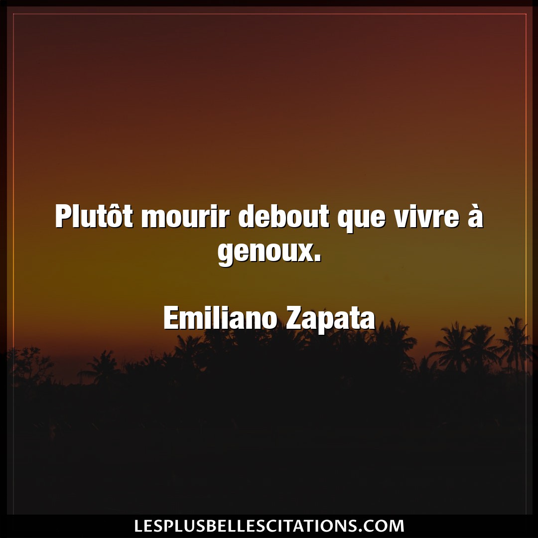 Citation Emiliano Zapata Mourir : Plutôt mourir debout que vivre à genoux. ...