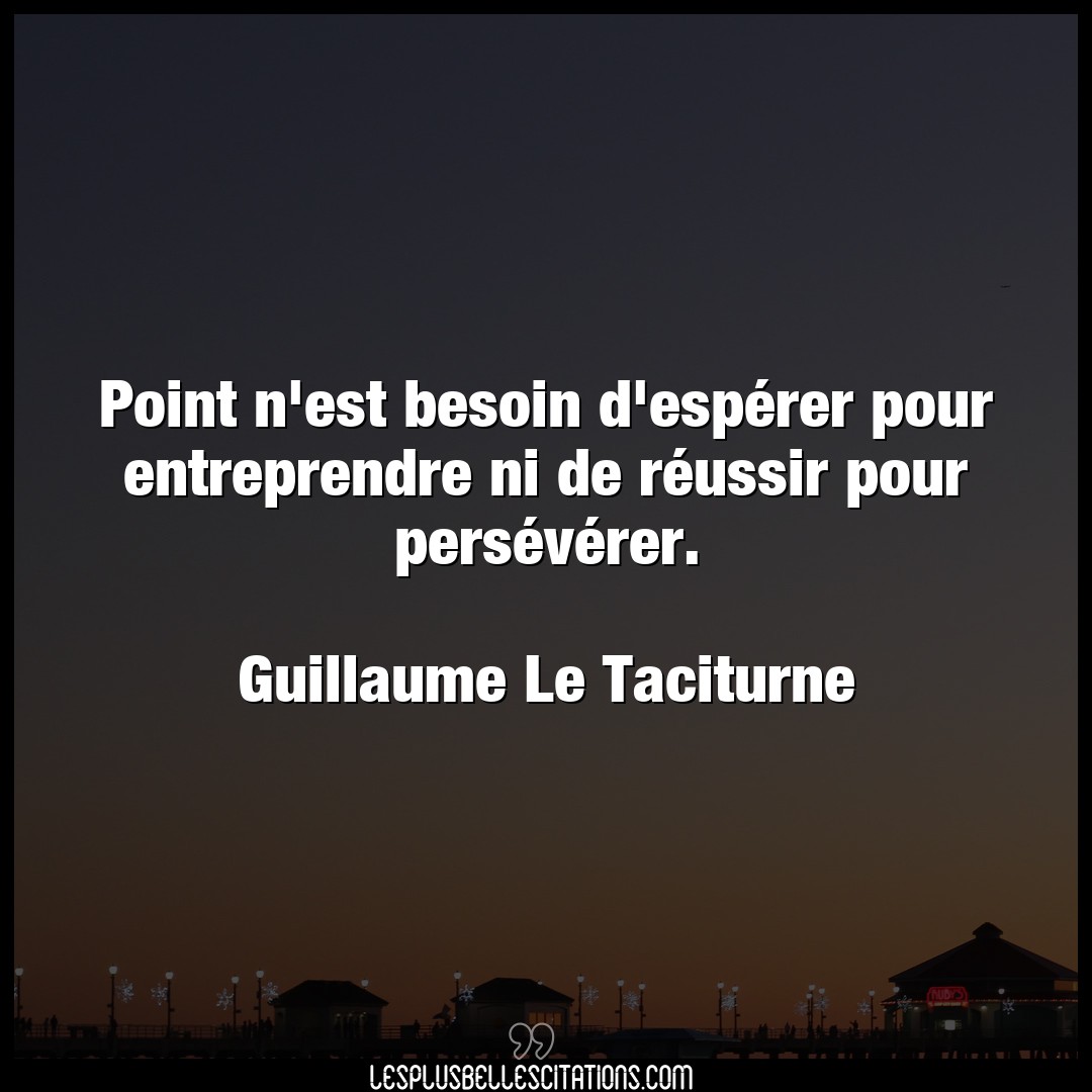 Citation Guillaume Le Taciturne Besoin Point N Est Besoin D Esperer Pour Entreprend