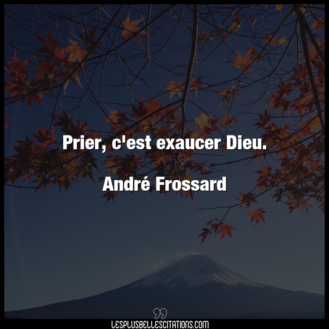 Prier, c’est exaucer Dieu.

André Frossard
