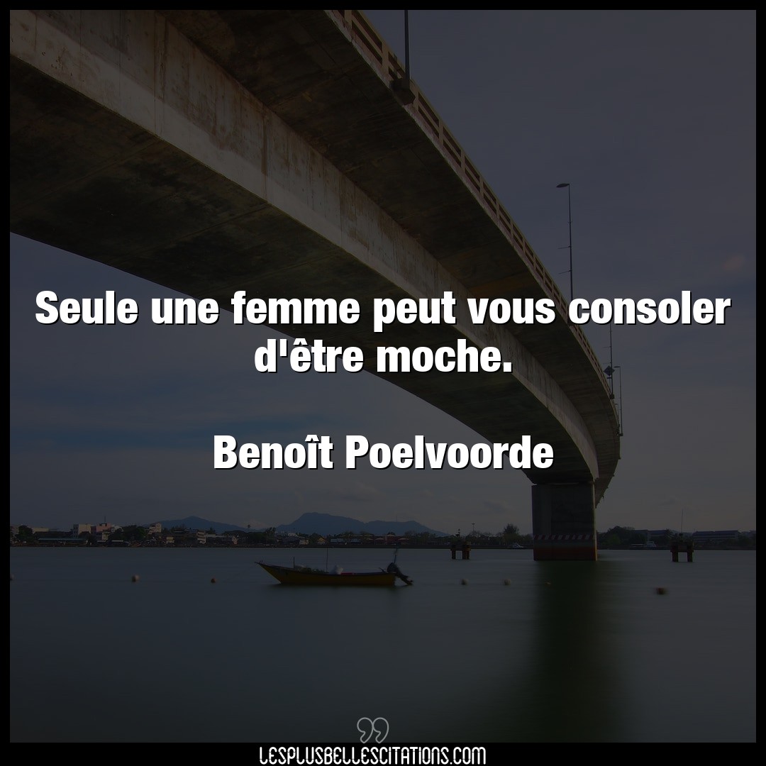 Citation Benoit Poelvoorde Consoler Seule Une Femme Peut Vous Consoler D Etre Mo